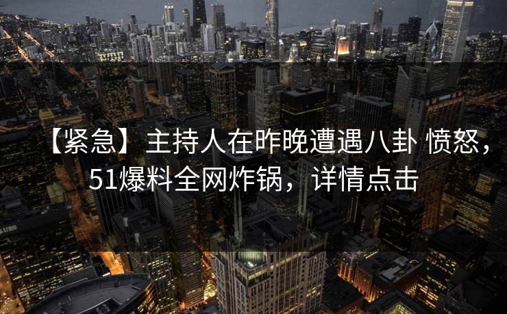 【紧急】主持人在昨晚遭遇八卦 愤怒,51爆料全网炸锅,详情点击 【紧急】主持人在昨晚遭遇八卦 愤怒,51爆料全网炸锅,详情点击