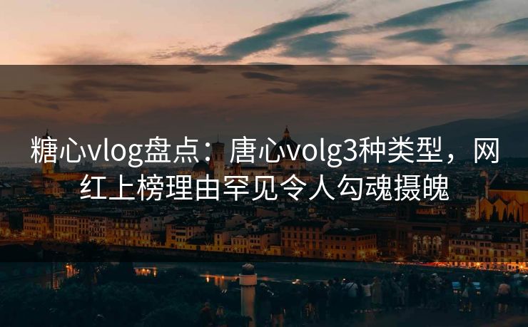 糖心vlog盘点：唐心volg3种类型，网红上榜理由罕见令人勾魂摄魄