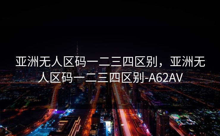 亚洲无人区码一二三四区别，亚洲无人区码一二三四区别-A62AV
