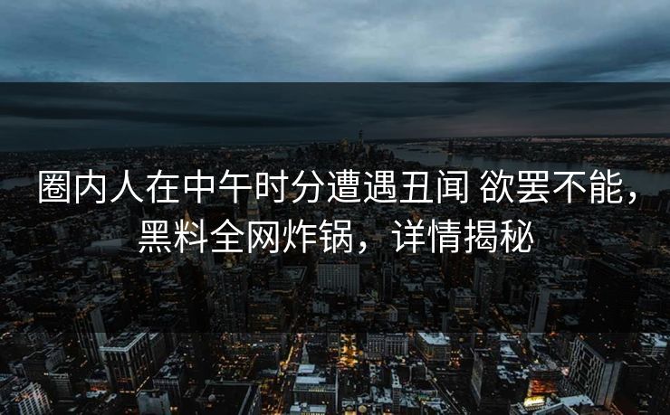 圈内人在中午时分遭遇丑闻 欲罢不能，黑料全网炸锅，详情揭秘