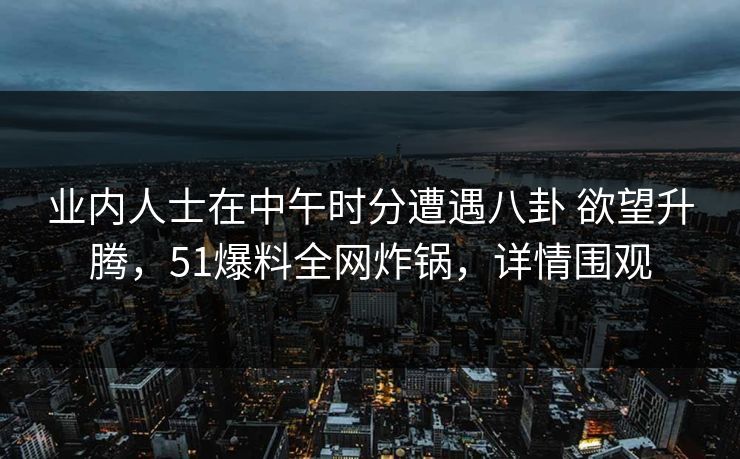 业内人士在中午时分遭遇八卦 欲望升腾，51爆料全网炸锅，详情围观