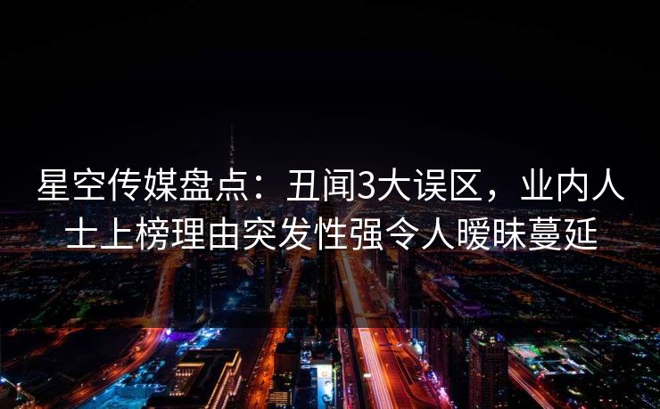 星空传媒盘点:丑闻3大误区,业内人士上榜理由突发性强令人暧昧蔓延 星空传媒盘点:丑闻3大误区,业内人士上榜理由突发性强令人暧昧蔓延