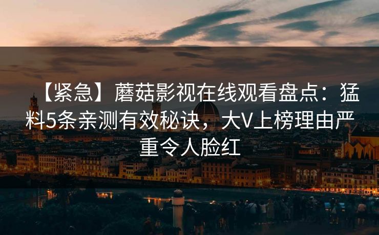 【紧急】蘑菇影视在线观看盘点：猛料5条亲测有效秘诀，大V上榜理由严重令人脸红