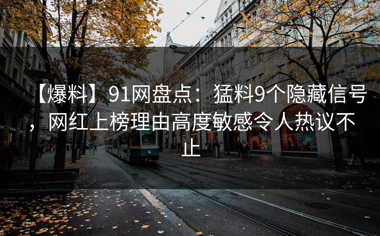 【爆料】91网盘点：猛料9个隐藏信号，网红上榜理由高度敏感令人热议不止