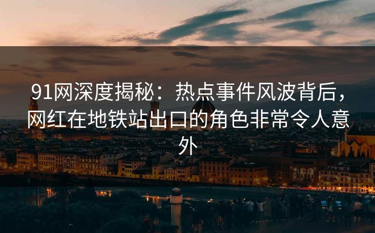 91网深度揭秘:热点事件风波背后,网红在地铁站出口的角色非常令人意外 91网深度揭秘:热点事件风波背后,网红在地铁站出口的角色非常令人意外