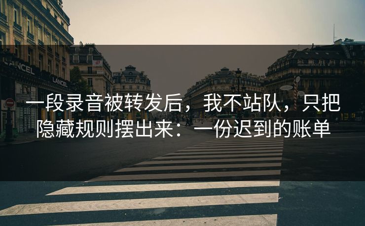 一段录音被转发后，我不站队，只把隐藏规则摆出来：一份迟到的账单