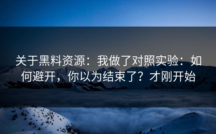 关于黑料资源：我做了对照实验：如何避开，你以为结束了？才刚开始