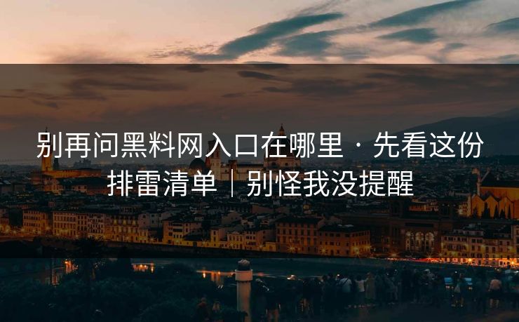 别再问黑料网入口在哪里 · 先看这份排雷清单|别怪我没提醒 别再问黑料网入口在哪里 · 先看这份排雷清单|别怪我没提醒