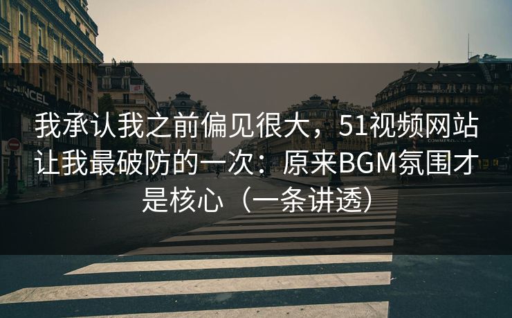 我承认我之前偏见很大,51视频网站让我最破防的一次:原来BGM氛围才是核心(一条讲透) 我承认我之前偏见很大,51视频网站让我最破防的一次:原来BGM氛围才是核心(一条讲透)