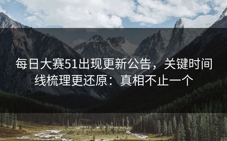 每日大赛51出现更新公告，关键时间线梳理更还原：真相不止一个