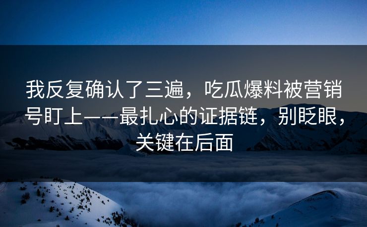 我反复确认了三遍,吃瓜爆料被营销号盯上——最扎心的证据链,别眨眼,关键在后面 我反复确认了三遍,吃瓜爆料被营销号盯上——最扎心的证据链,别眨眼,关键在后面