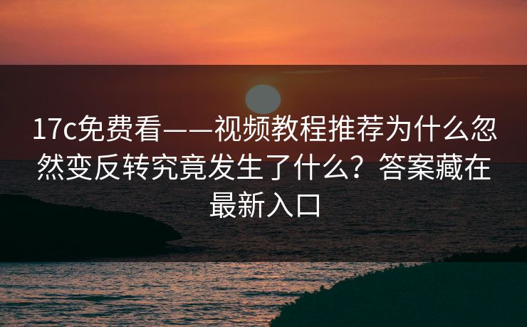 17c免费看——视频教程推荐为什么忽然变反转究竟发生了什么？答案藏在最新入口