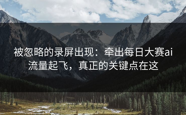 被忽略的录屏出现：牵出每日大赛ai流量起飞，真正的关键点在这