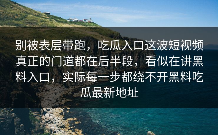 别被表层带跑,吃瓜入口这波短视频真正的门道都在后半段,看似在讲黑料入口,实际每一步都绕不开黑料吃瓜最新地址 别被表层带跑,吃瓜入口这波短视频真正的门道都在后半段,看似在讲黑料入口,实际每一步都绕不开黑料吃瓜最新地址