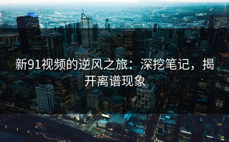 新91视频的逆风之旅：深挖笔记，揭开离谱现象
