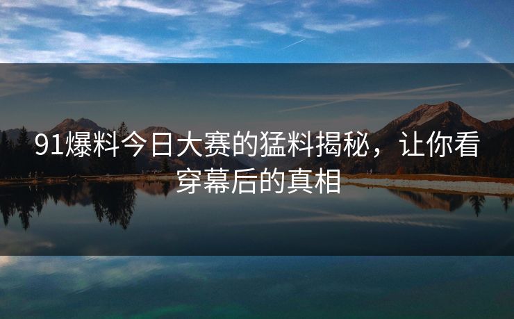 91爆料今日大赛的猛料揭秘,让你看穿幕后的真相 91爆料今日大赛的猛料揭秘,让你看穿幕后的真相